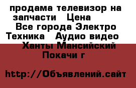 продама телевизор на запчасти › Цена ­ 500 - Все города Электро-Техника » Аудио-видео   . Ханты-Мансийский,Покачи г.